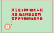 灵芝孢子粉肝癌的人服用量(适合肝癌患者的灵芝孢子粉建议服用量)