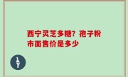 西宁灵芝多糖？孢子粉市面售价是多少
