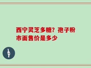 西宁灵芝多糖？孢子粉市面售价是多少