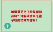 破壁灵芝孢子粉是保健品吗？详解破壁灵芝孢子粉的功效与作用？