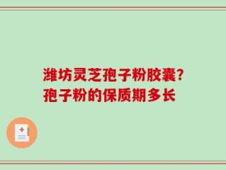 潍坊灵芝孢子粉胶囊？孢子粉的保质期多长