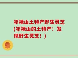 祁禄山土特产野生灵芝(祁禄山的土特产：发现野生灵芝！)