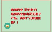 皓博药业 灵芝孢子(皓博药业推出灵芝孢子产品，具有广泛应用价值！)
