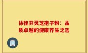 徐桂芬灵芝孢子粉:品质卓越的健康养生之选