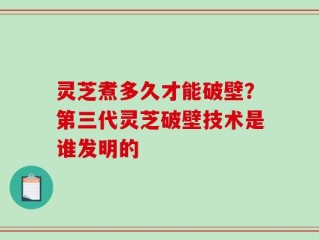 灵芝煮多久才能破壁？第三代灵芝破壁技术是谁发明的