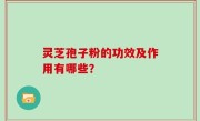 灵芝孢子粉的功效及作用有哪些？