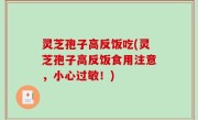 灵芝孢子高反饭吃(灵芝孢子高反饭食用注意，小心过敏！)
