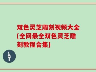 双色灵芝雕刻视频大全(全网最全双色灵芝雕刻教程合集)