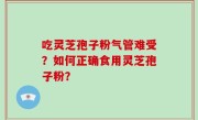 吃灵芝孢子粉气管难受？如何正确食用灵芝孢子粉？