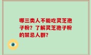 哪三类人不能吃灵芝孢子粉？了解灵芝孢子粉的禁忌人群？