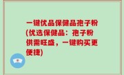 一键优品保健品孢子粉(优选保健品：孢子粉供需旺盛，一键购买更便捷)