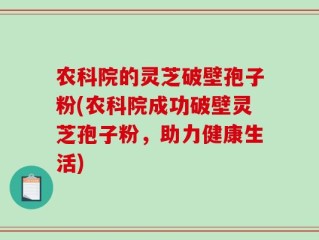 农科院的灵芝破壁孢子粉(农科院成功破壁灵芝孢子粉，助力健康生活)