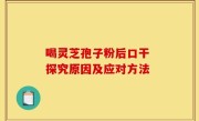 喝灵芝孢子粉后口干 探究原因及应对方法