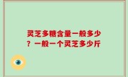 灵芝多糖含量一般多少？一般一个灵芝多少斤