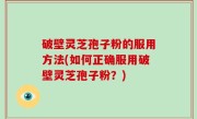 破壁灵芝孢子粉的服用方法(如何正确服用破壁灵芝孢子粉？)
