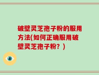破壁灵芝孢子粉的服用方法(如何正确服用破壁灵芝孢子粉？)