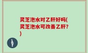 灵芝泡水对乙肝好吗(灵芝泡水可改善乙肝？)