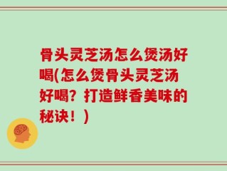 骨头灵芝汤怎么煲汤好喝(怎么煲骨头灵芝汤好喝？打造鲜香美味的秘诀！)