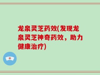 龙泉灵芝药效(发现龙泉灵芝神奇药效，助力健康治疗)
