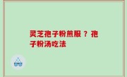 灵芝孢子粉煎服 ？孢子粉汤吃法