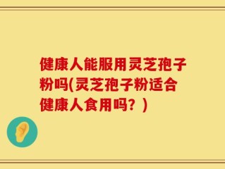 健康人能服用灵芝孢子粉吗(灵芝孢子粉适合健康人食用吗？)