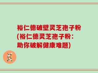 裕仁德破壁灵芝孢子粉(裕仁德灵芝孢子粉：助你破解健康难题)