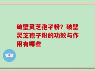 破壁灵芝孢孑粉？破壁灵芝孢子粉的功效与作用有哪些