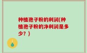 种植孢子粉的利润(种植孢子粉的净利润是多少？)