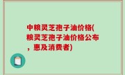 中粮灵芝孢子油价格(粮灵芝孢子油价格公布，惠及消费者)