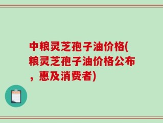 中粮灵芝孢子油价格(粮灵芝孢子油价格公布，惠及消费者)