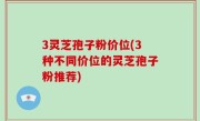 3灵芝孢子粉价位(3种不同价位的灵芝孢子粉推荐)