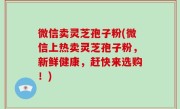 微信卖灵芝孢子粉(微信上热卖灵芝孢子粉，新鲜健康，赶快来选购！)