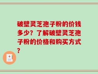 破壁灵芝孢子粉的价钱多少？了解破壁灵芝孢子粉的价格和购买方式？