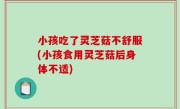 小孩吃了灵芝菇不舒服(小孩食用灵芝菇后身体不适)