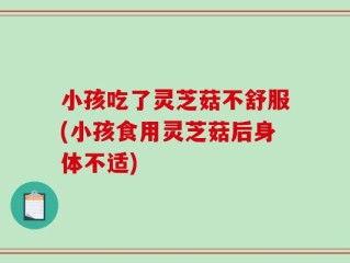 小孩吃了灵芝菇不舒服(小孩食用灵芝菇后身体不适)