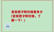 吉安孢子粉价格是多少(吉安孢子粉价格，了解一下！)