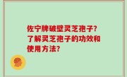 佐宁牌破壁灵芝孢子？了解灵芝孢子的功效和使用方法？