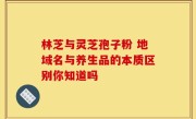 林芝与灵芝孢子粉 地域名与养生品的本质区别你知道吗