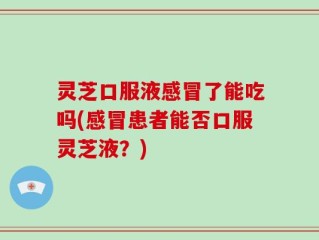 灵芝口服液感冒了能吃吗(感冒患者能否口服灵芝液？)