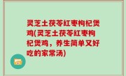 灵芝土茯苓红枣枸杞煲鸡(灵芝土茯苓红枣枸杞煲鸡，养生简单又好吃的家常汤)