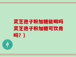 灵芝孢子粉加糖能喝吗灵芝孢子粉加糖可饮用吗？)