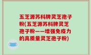 五芝源苏科牌灵芝孢子粉(五芝源苏科牌灵芝孢子粉——增强免疫力的高质量灵芝孢子粉)