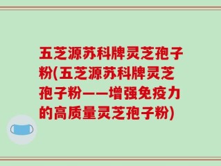 五芝源苏科牌灵芝孢子粉(五芝源苏科牌灵芝孢子粉——增强免疫力的高质量灵芝孢子粉)
