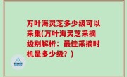 万叶海灵芝多少级可以采集(万叶海灵芝采摘级别解析：最佳采摘时机是多少级？)
