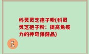 科灵灵芝孢子粉(科灵灵芝孢子粉：提高免疫力的神奇保健品)