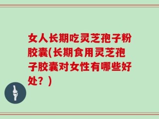 女人长期吃灵芝孢子粉胶囊(长期食用灵芝孢子胶囊对女性有哪些好处？)