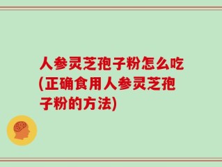 人参灵芝孢子粉怎么吃(正确食用人参灵芝孢子粉的方法)