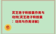灵芝孢子粉胶囊作用与功效(灵芝孢子粉胶囊：功效与作用详解)