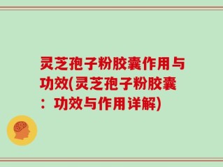 灵芝孢子粉胶囊作用与功效(灵芝孢子粉胶囊：功效与作用详解)