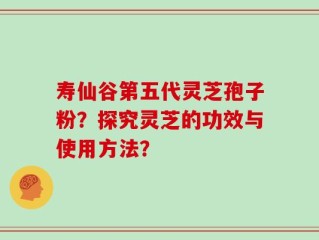 寿仙谷第五代灵芝孢子粉？探究灵芝的功效与使用方法？